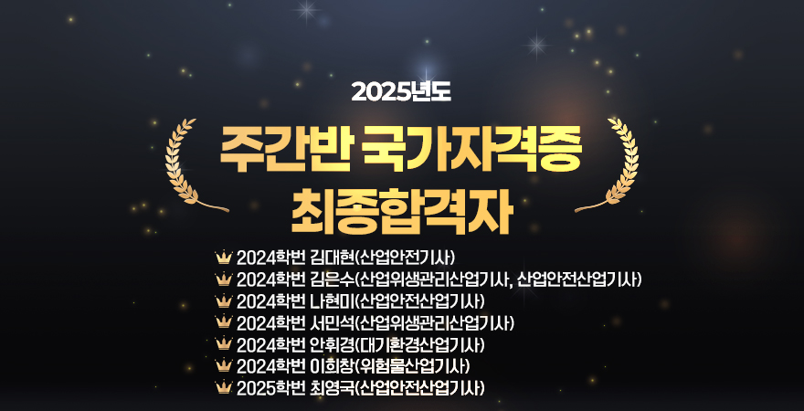 2025년도 상반기 국가자격증 최종합격자 2024학번 김대현(산업안전기사) 2024학번 김은수(산업위생관리산업기사, 산업안전산업기사) 2024학번 나현미(산업안전산업기사) 2024학번 서민석(산업위생관리산업기사) 2024학번 안휘경(대기환경산업기사) 2024학번 이희창(위험물산업기사) 2025학번 최영국(산업안전산업기사)